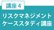 講座4「リスクマネジメントケーススタディ講座」
