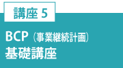 講座5「BCP（事業継続計画）基礎講座」」