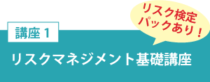講座１「リスクマネジメント基礎講座」リスク検定パックあり！