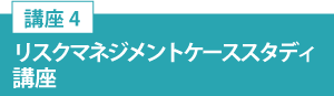 講座4「リスクマネジメントケーススタディ講座」