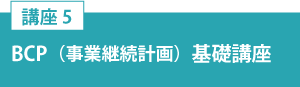講座5「BCP（事業継続計画）基礎講座」」