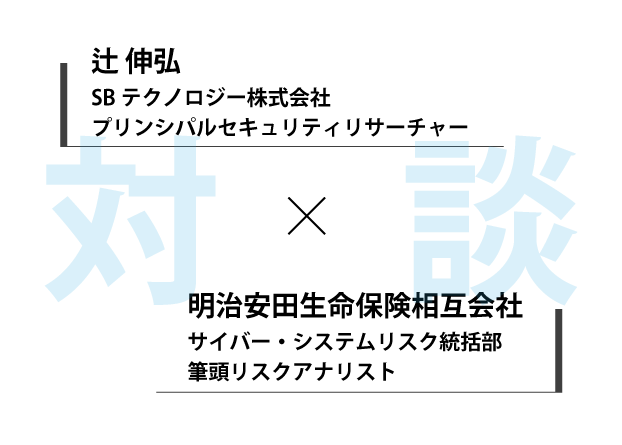 対談：辻伸弘（SBテクノロジー株式会社/プリンシパルセキュリティリサーチャー）×明治安田生命保険相互会社 サイバー・システムリスク統括部　筆頭リスクアナリスト