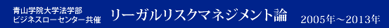 青山学院大学法学部ビジネスローセンター共催
リーガルリスクマネジメント論