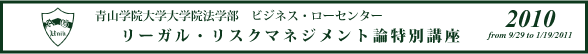 青山学院大学院法学部　ビジネス・ローセンター　リーガル・リスクマネジメント論特別講座 2010