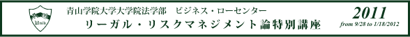 青山学院大学院法学部　ビジネス・ローセンター　リーガル・リスクマネジメント論特別講座 2011