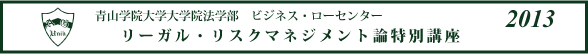 青山学院大学院法学部　ビジネス・ローセンター　リーガル・リスクマネジメント論特別講座 2012